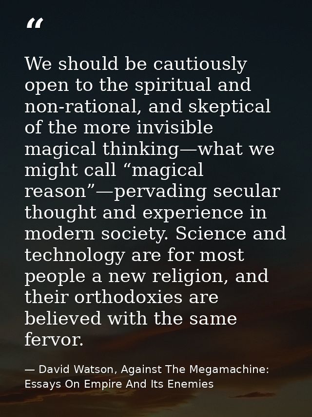 We should be cautiously open to the spiritual and non-rational, and skeptical of the more invisible magical thinking—wha — David Watson, Against The Megamachine: Essays On Empire And Its Enemies
