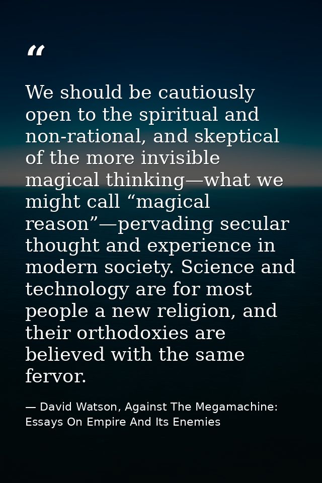We should be cautiously open to the spiritual and non-rational, and skeptical of the more invisible magical thinking—wha — David Watson, Against The Megamachine: Essays On Empire And Its Enemies