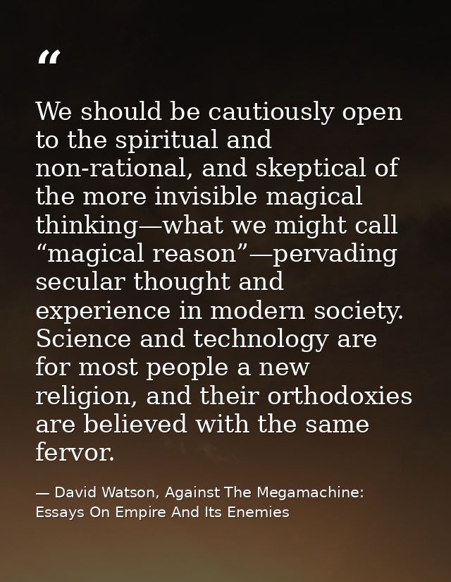We should be cautiously open to the spiritual and non-rational, and skeptical of the more invisible magical thinking—wha — David Watson, Against The Megamachine: Essays On Empire And Its Enemies
