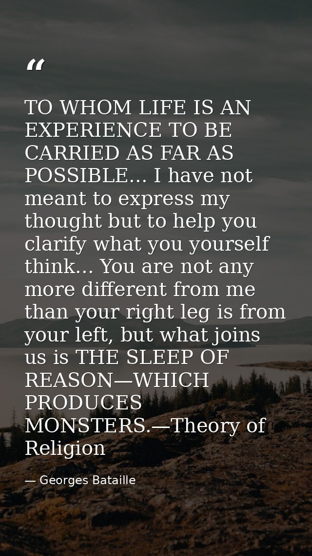 TO WHOM LIFE IS AN EXPERIENCE TO BE CARRIED AS FAR AS POSSIBLE... I have not meant to express my thought but to help you — Georges Bataille