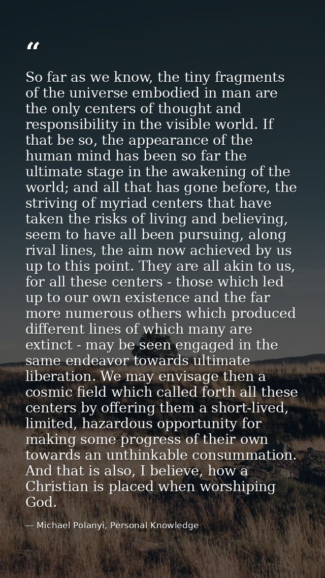 So far as we know, the tiny fragments of the universe embodied in man are the only centers of thought and responsibility — Michael Polanyi, Personal Knowledge