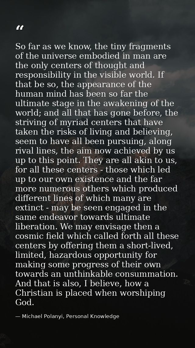 So far as we know, the tiny fragments of the universe embodied in man are the only centers of thought and responsibility — Michael Polanyi, Personal Knowledge