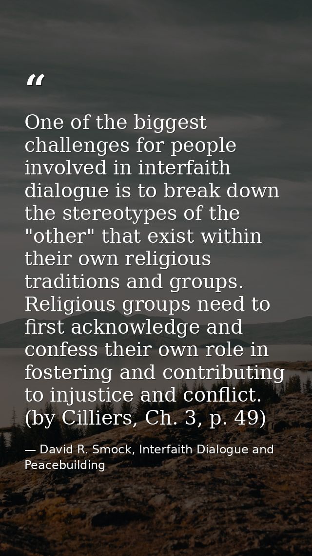 One of the biggest challenges for people involved in interfaith dialogue is to break down the stereotypes of the "other" — David R. Smock, Interfaith Dialogue and Peacebuilding