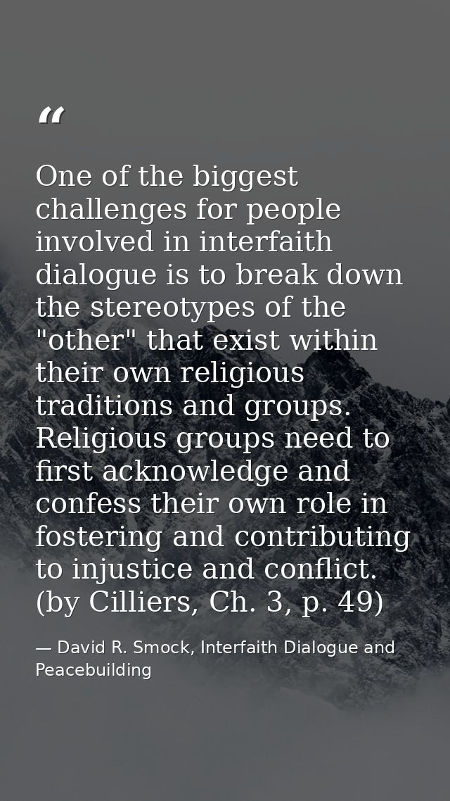 One of the biggest challenges for people involved in interfaith dialogue is to break down the stereotypes of the "other" — David R. Smock, Interfaith Dialogue and Peacebuilding