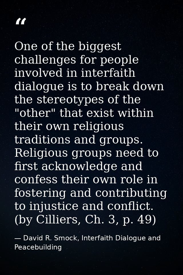 One of the biggest challenges for people involved in interfaith dialogue is to break down the stereotypes of the "other" — David R. Smock, Interfaith Dialogue and Peacebuilding