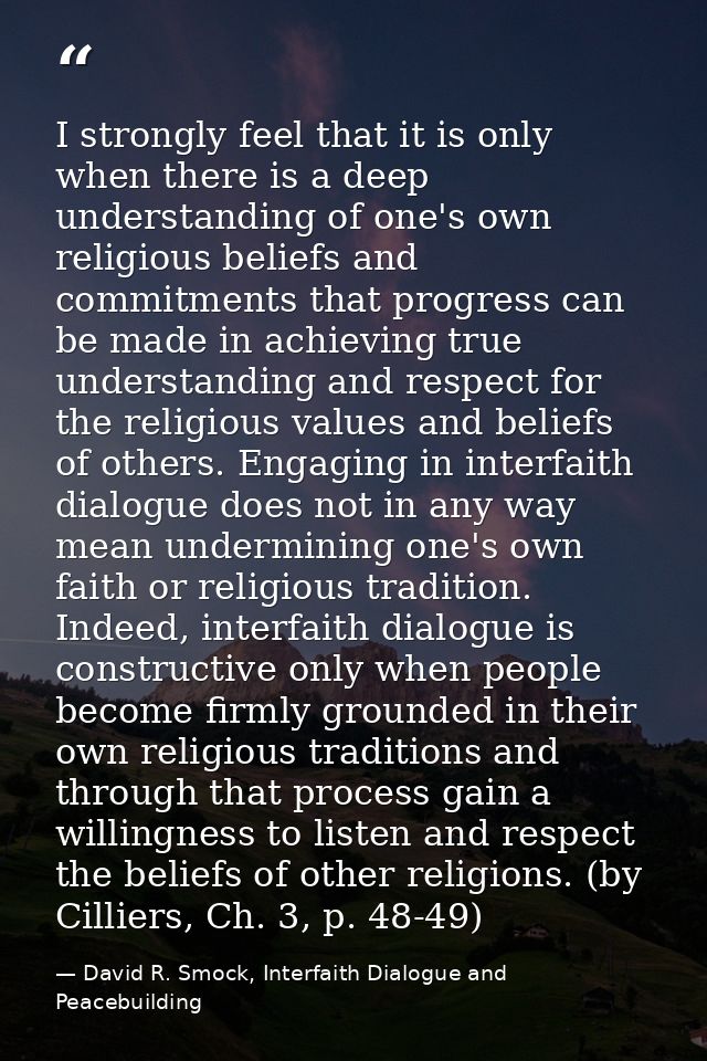 I strongly feel that it is only when there is a deep understanding of one's own religious beliefs and commitments that p — David R. Smock, Interfaith Dialogue and Peacebuilding