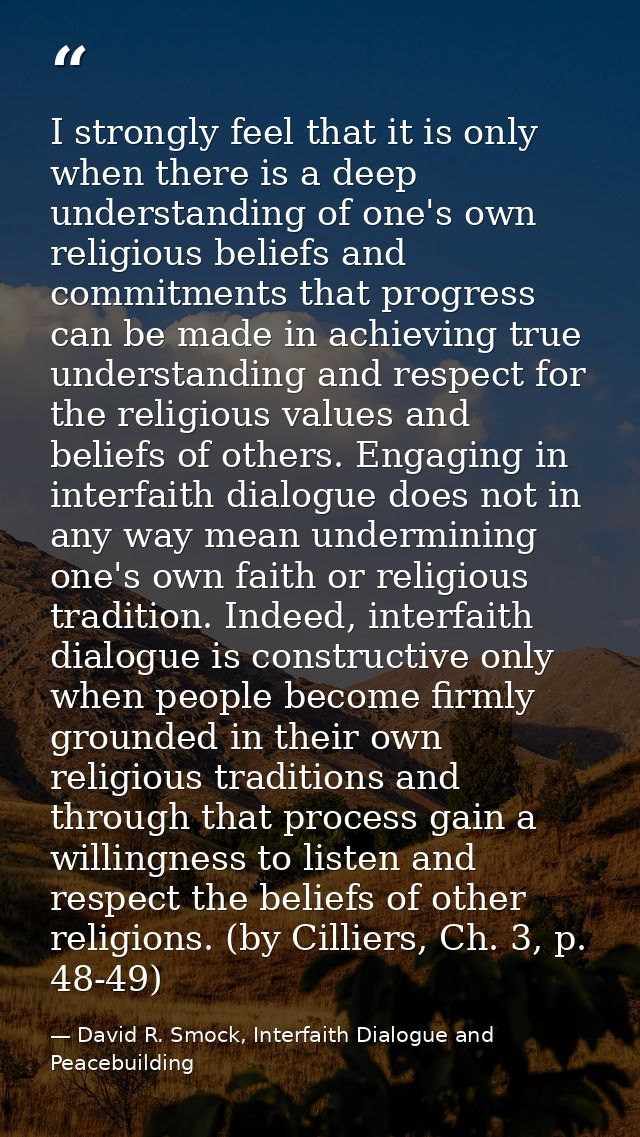 I strongly feel that it is only when there is a deep understanding of one's own religious beliefs and commitments that p — David R. Smock, Interfaith Dialogue and Peacebuilding