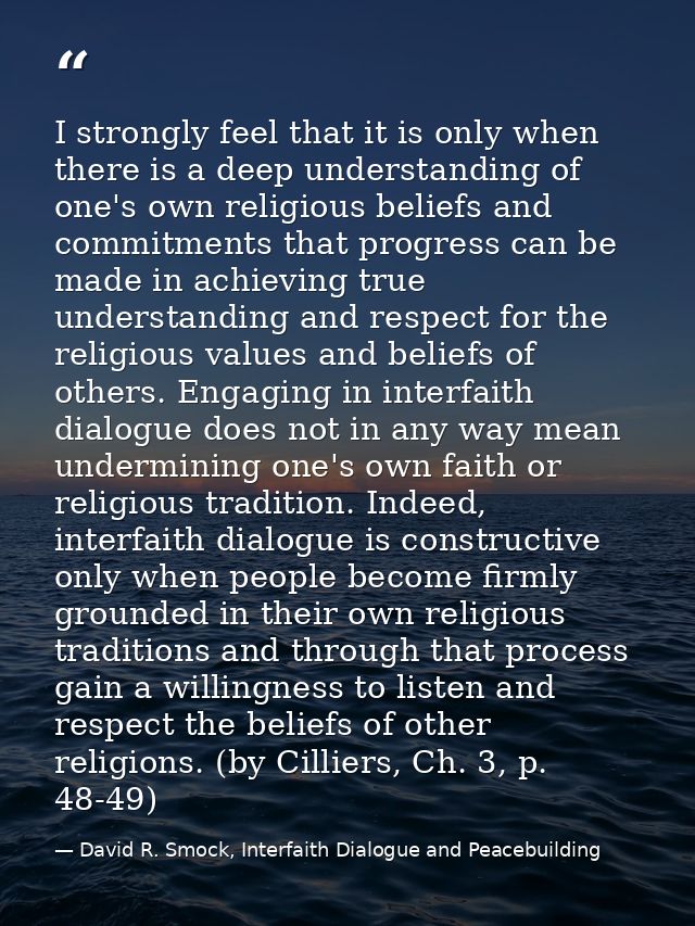 I strongly feel that it is only when there is a deep understanding of one's own religious beliefs and commitments that p — David R. Smock, Interfaith Dialogue and Peacebuilding