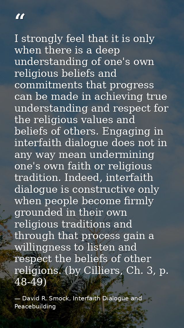 I strongly feel that it is only when there is a deep understanding of one's own religious beliefs and commitments that p — David R. Smock, Interfaith Dialogue and Peacebuilding