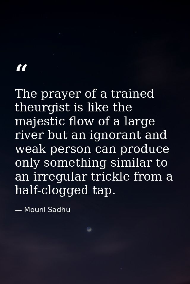 The prayer of a trained theurgist is like the majestic flow of a large river but an ignorant and weak person can produce — Mouni Sadhu