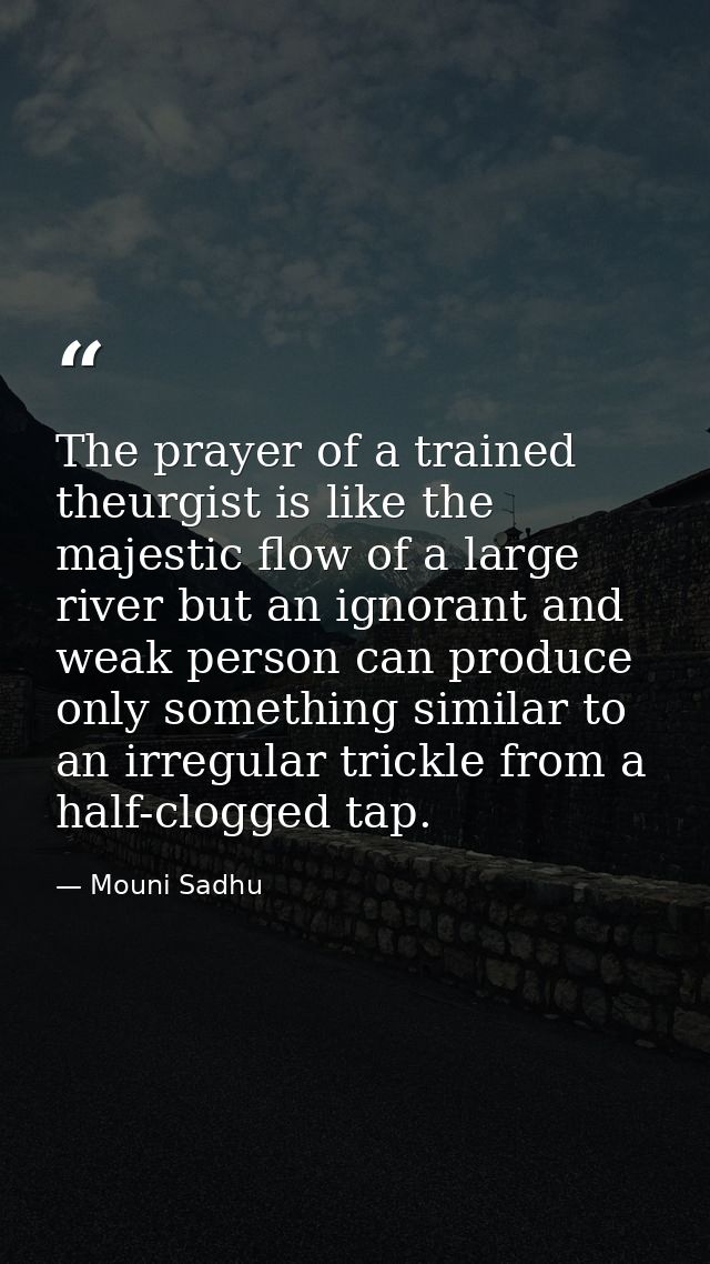 The prayer of a trained theurgist is like the majestic flow of a large river but an ignorant and weak person can produce — Mouni Sadhu