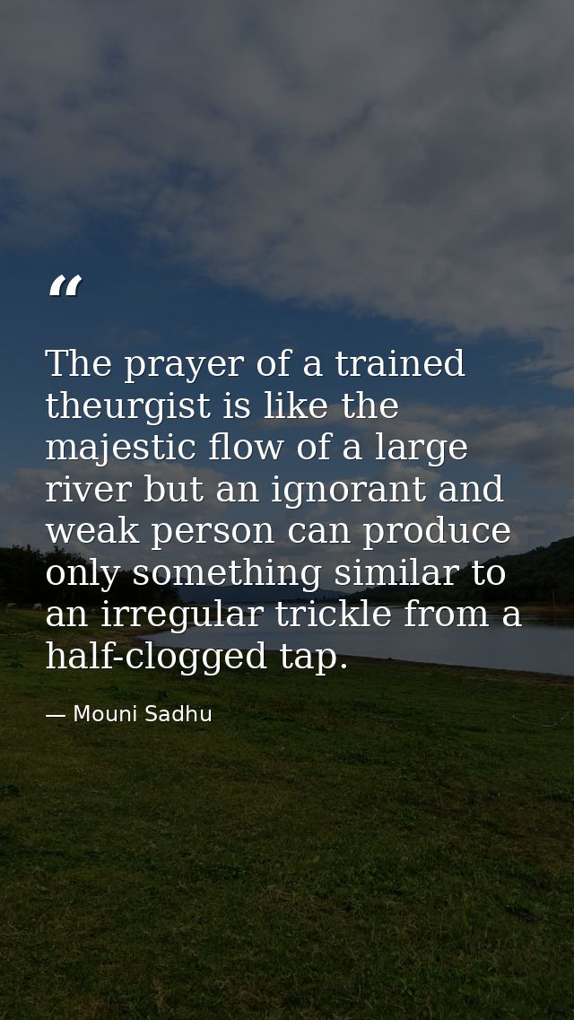 The prayer of a trained theurgist is like the majestic flow of a large river but an ignorant and weak person can produce — Mouni Sadhu
