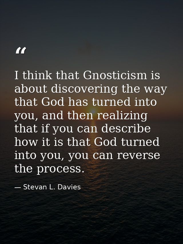 I think that Gnosticism is about discovering the way that God has turned into you, and then realizing that if you can de — Stevan L. Davies