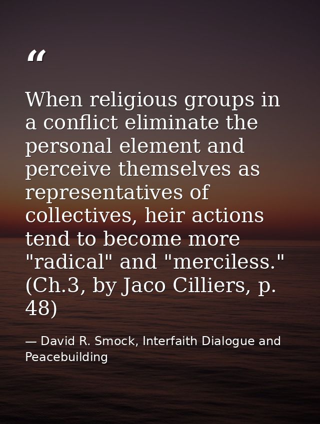 When religious groups in a conflict eliminate the personal element and perceive themselves as representatives of collect — David R. Smock, Interfaith Dialogue and Peacebuilding