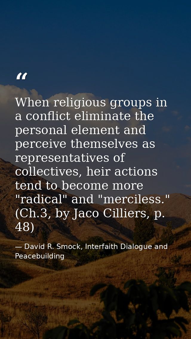 When religious groups in a conflict eliminate the personal element and perceive themselves as representatives of collect — David R. Smock, Interfaith Dialogue and Peacebuilding