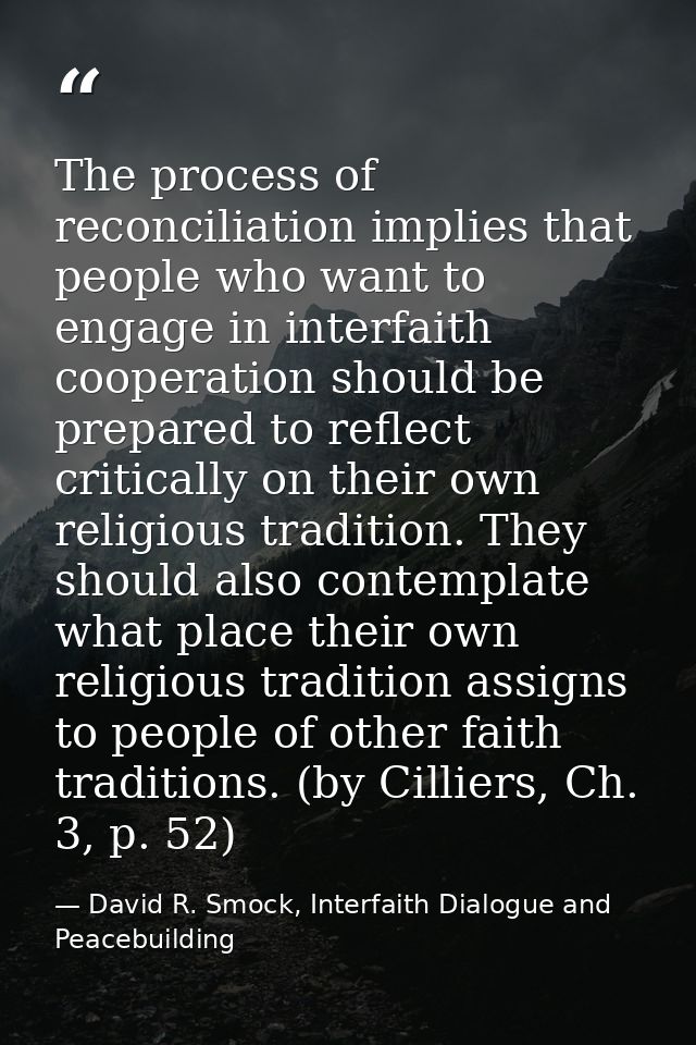 The process of reconciliation implies that people who want to engage in interfaith cooperation should be prepared to ref — David R. Smock, Interfaith Dialogue and Peacebuilding