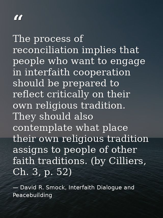 The process of reconciliation implies that people who want to engage in interfaith cooperation should be prepared to ref — David R. Smock, Interfaith Dialogue and Peacebuilding