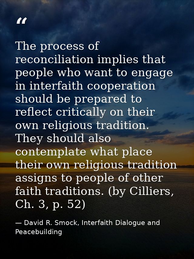 The process of reconciliation implies that people who want to engage in interfaith cooperation should be prepared to ref — David R. Smock, Interfaith Dialogue and Peacebuilding