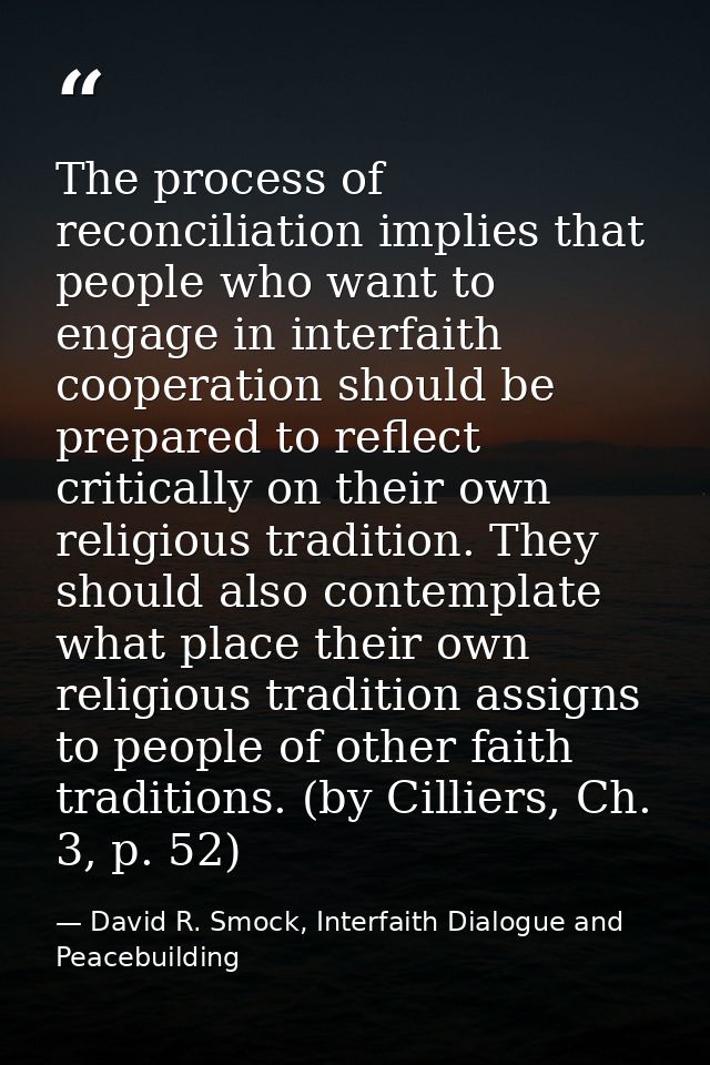 The process of reconciliation implies that people who want to engage in interfaith cooperation should be prepared to ref — David R. Smock, Interfaith Dialogue and Peacebuilding