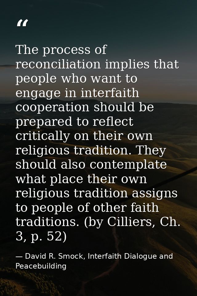 The process of reconciliation implies that people who want to engage in interfaith cooperation should be prepared to ref — David R. Smock, Interfaith Dialogue and Peacebuilding