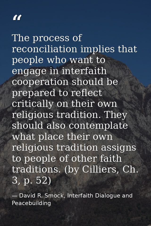 The process of reconciliation implies that people who want to engage in interfaith cooperation should be prepared to ref — David R. Smock, Interfaith Dialogue and Peacebuilding