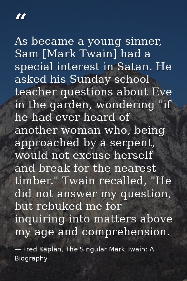 As became a young sinner, Sam [Mark Twain] had a special interest in Satan. He asked his Sunday school teacher questions — Fred Kaplan, The Singular Mark Twain: A Biography