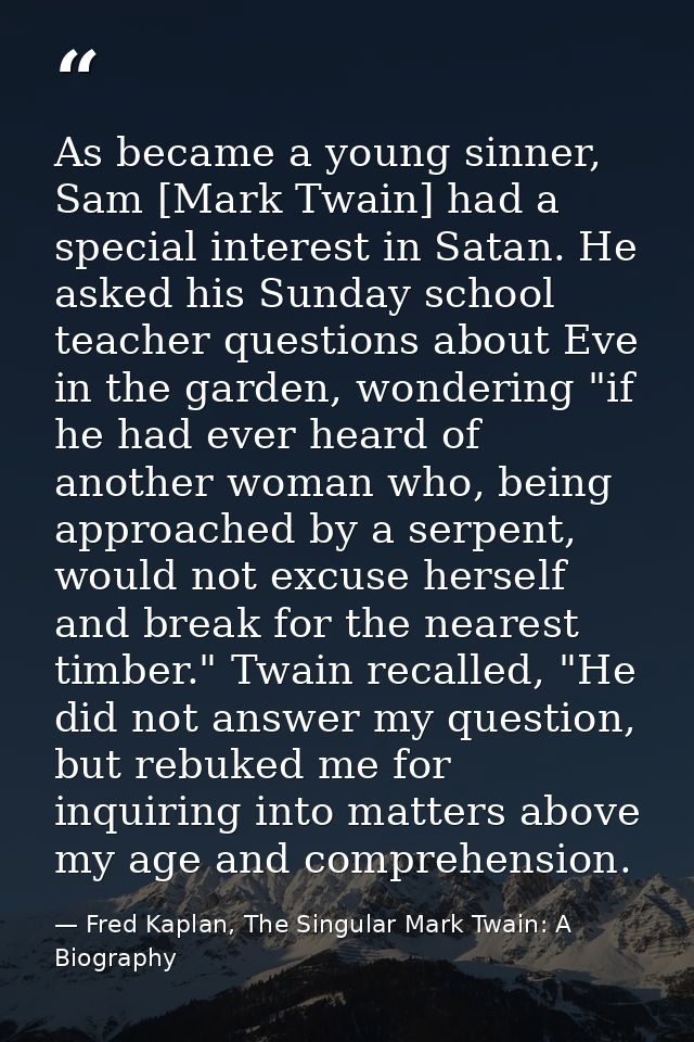 As became a young sinner, Sam [Mark Twain] had a special interest in Satan. He asked his Sunday school teacher questions — Fred Kaplan, The Singular Mark Twain: A Biography