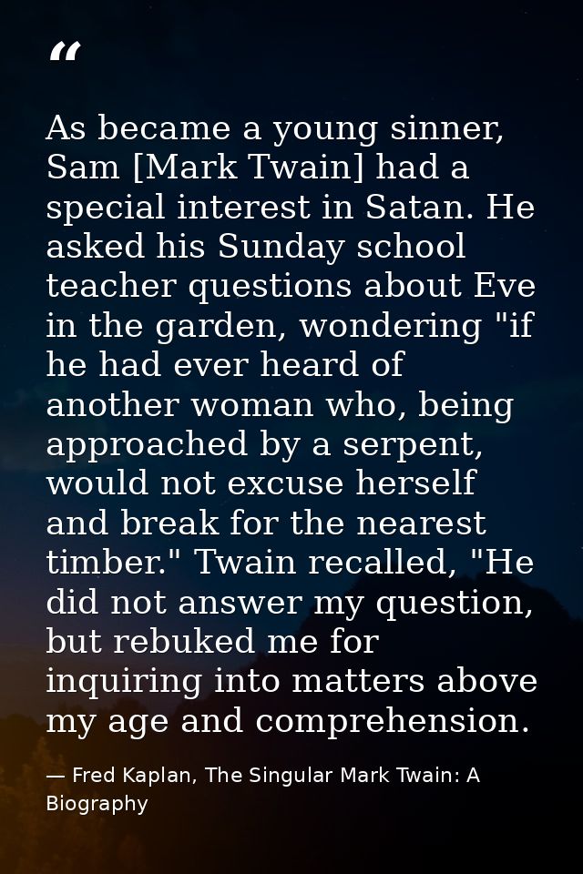 As became a young sinner, Sam [Mark Twain] had a special interest in Satan. He asked his Sunday school teacher questions — Fred Kaplan, The Singular Mark Twain: A Biography