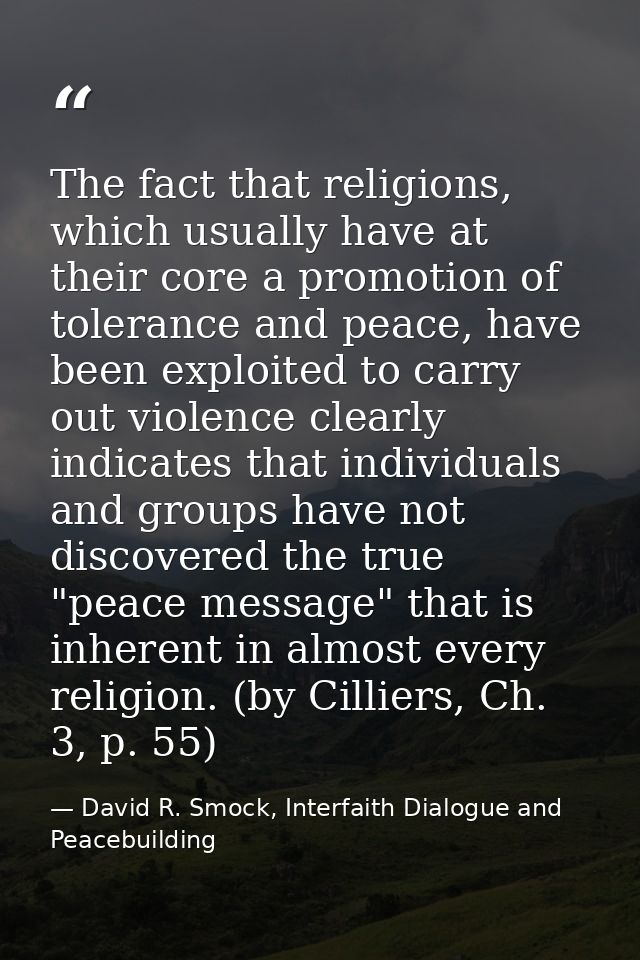 The fact that religions, which usually have at their core a promotion of tolerance and peace, have been exploited to car — David R. Smock, Interfaith Dialogue and Peacebuilding