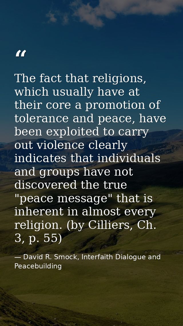 The fact that religions, which usually have at their core a promotion of tolerance and peace, have been exploited to car — David R. Smock, Interfaith Dialogue and Peacebuilding