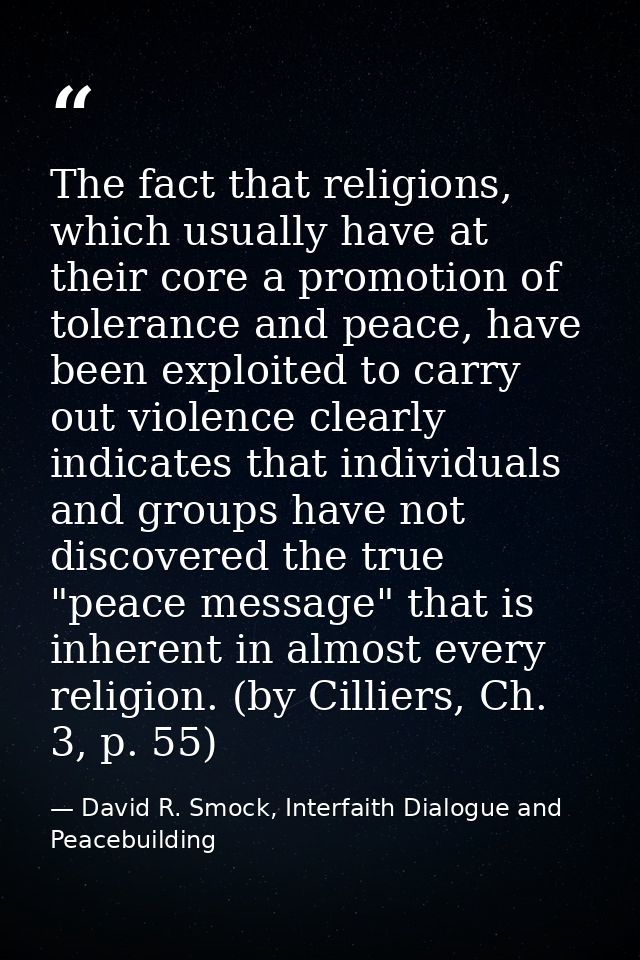 The fact that religions, which usually have at their core a promotion of tolerance and peace, have been exploited to car — David R. Smock, Interfaith Dialogue and Peacebuilding