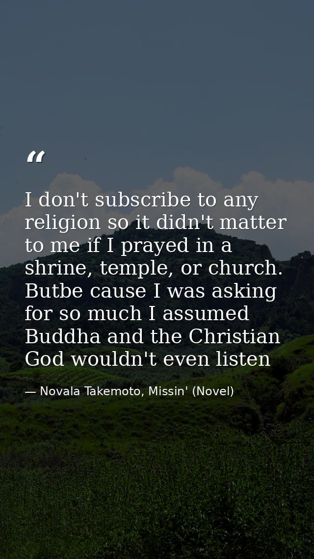 I don't subscribe to any religion so it didn't matter to me if I prayed in a shrine, temple, or church. Butbe cause I wa — Novala Takemoto, Missin' (Novel)