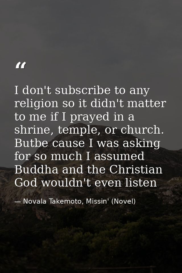 I don't subscribe to any religion so it didn't matter to me if I prayed in a shrine, temple, or church. Butbe cause I wa — Novala Takemoto, Missin' (Novel)