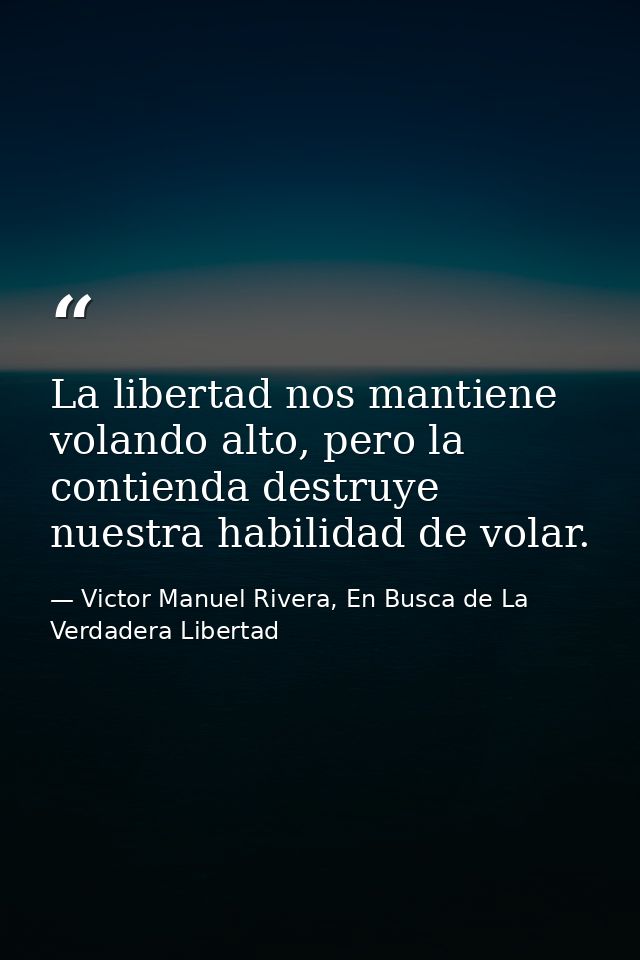 La libertad nos mantiene volando alto, pero la contienda destruye nuestra habilidad de volar. — Victor Manuel Rivera, En Busca de La Verdadera Libertad