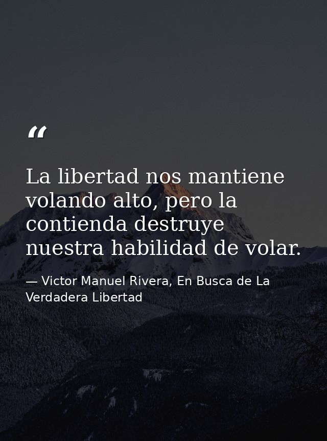 La libertad nos mantiene volando alto, pero la contienda destruye nuestra habilidad de volar. — Victor Manuel Rivera, En Busca de La Verdadera Libertad