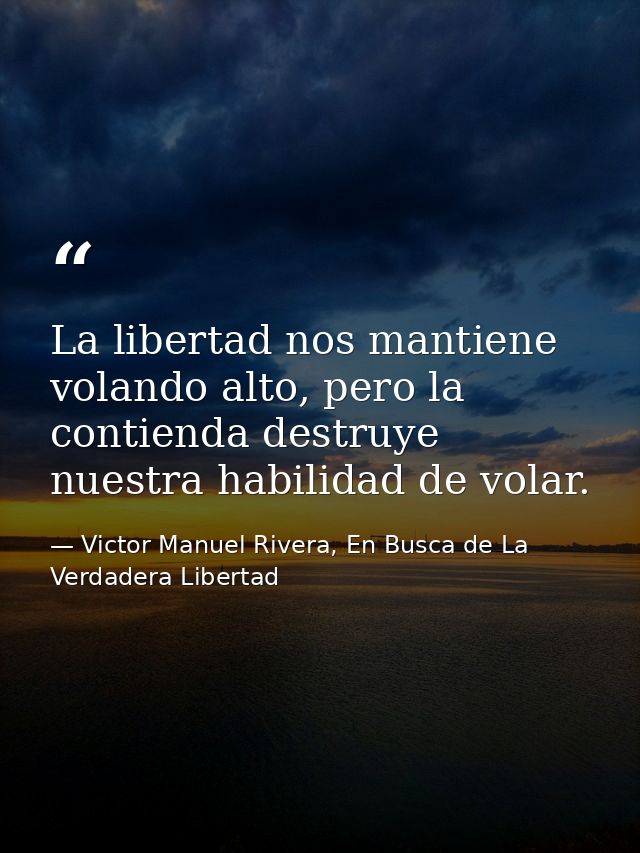 La libertad nos mantiene volando alto, pero la contienda destruye nuestra habilidad de volar. — Victor Manuel Rivera, En Busca de La Verdadera Libertad