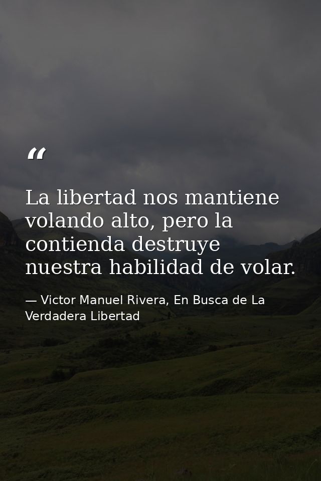 La libertad nos mantiene volando alto, pero la contienda destruye nuestra habilidad de volar. — Victor Manuel Rivera, En Busca de La Verdadera Libertad
