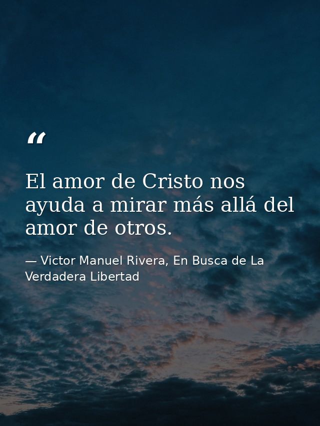 El amor de Cristo nos ayuda a mirar más allá del amor de otros. — Victor Manuel Rivera, En Busca de La Verdadera Libertad