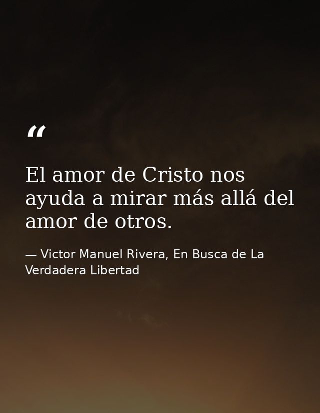 El amor de Cristo nos ayuda a mirar más allá del amor de otros. — Victor Manuel Rivera, En Busca de La Verdadera Libertad