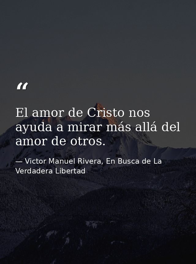 El amor de Cristo nos ayuda a mirar más allá del amor de otros. — Victor Manuel Rivera, En Busca de La Verdadera Libertad