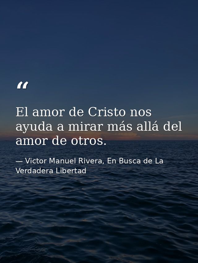 El amor de Cristo nos ayuda a mirar más allá del amor de otros. — Victor Manuel Rivera, En Busca de La Verdadera Libertad