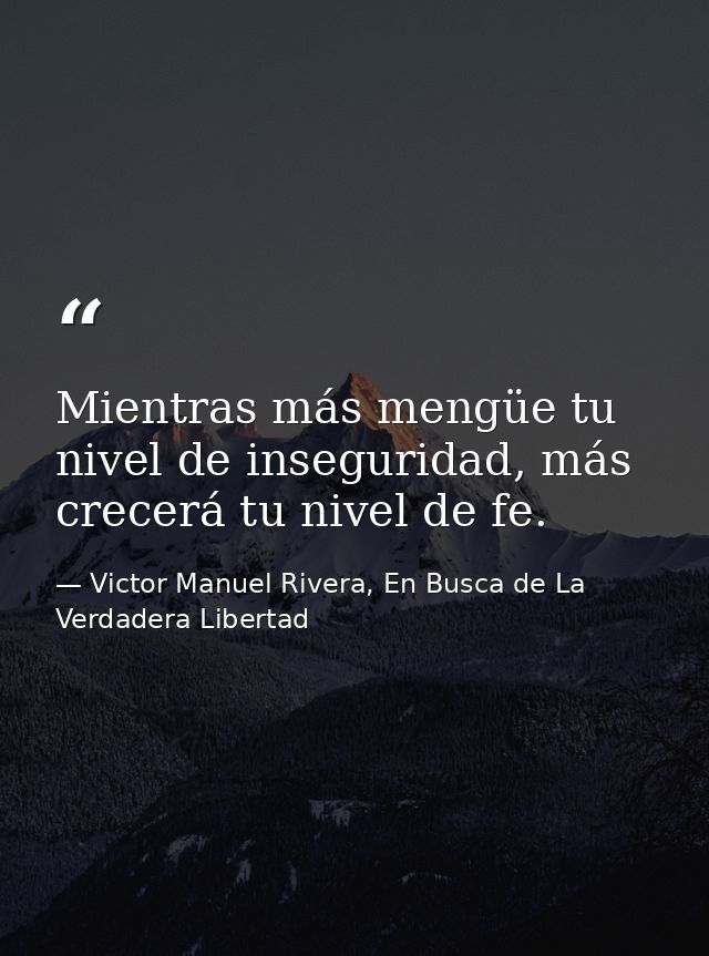 Mientras más mengüe tu nivel de inseguridad, más crecerá tu nivel de fe. — Victor Manuel Rivera, En Busca de La Verdadera Libertad