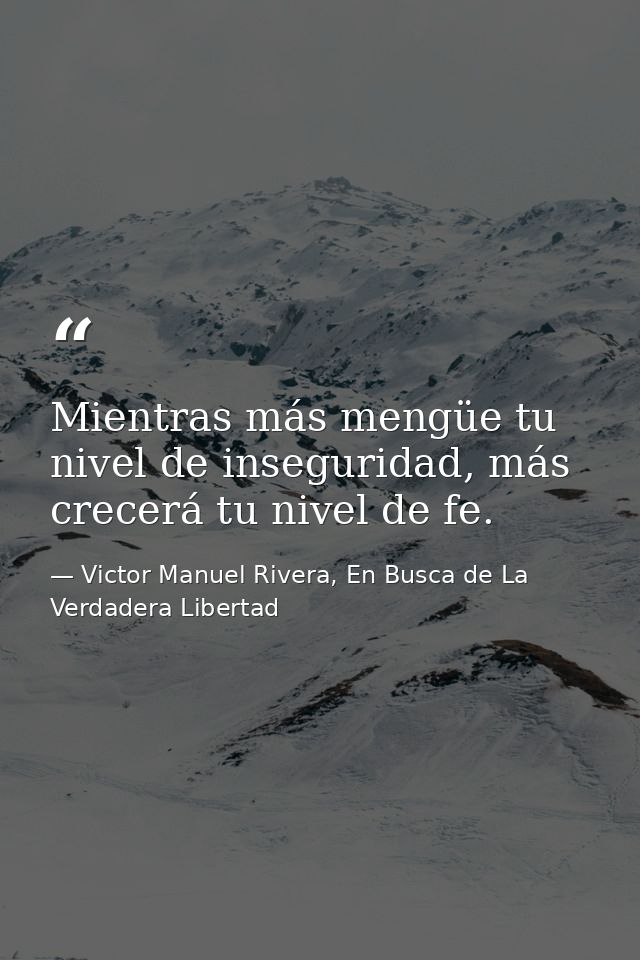 Mientras más mengüe tu nivel de inseguridad, más crecerá tu nivel de fe. — Victor Manuel Rivera, En Busca de La Verdadera Libertad