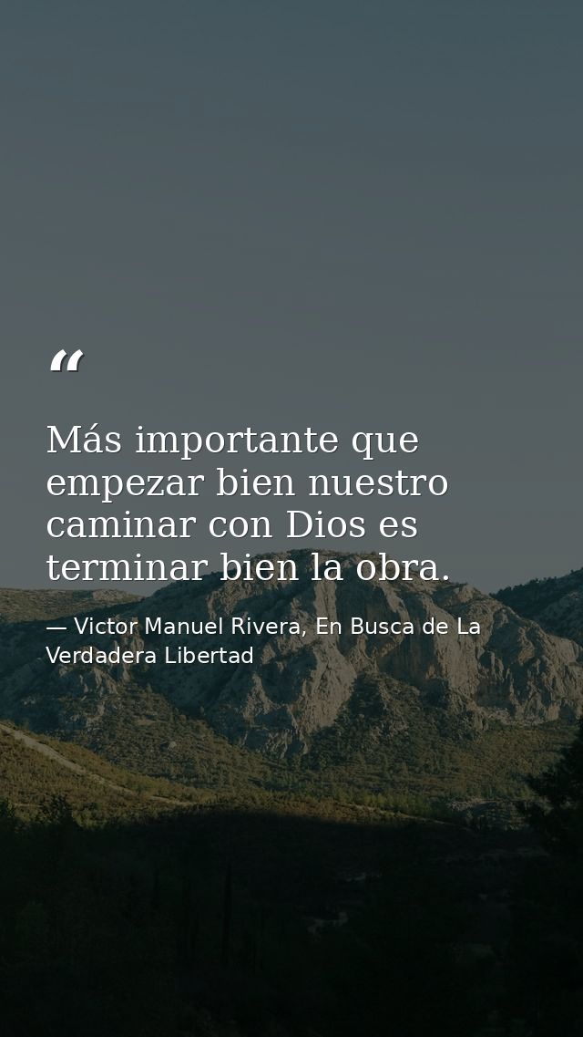 Más importante que empezar bien nuestro caminar con Dios es terminar bien la obra. — Victor Manuel Rivera, En Busca de La Verdadera Libertad