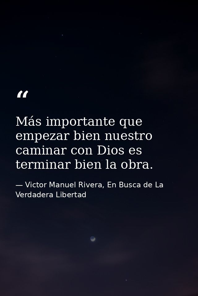 Más importante que empezar bien nuestro caminar con Dios es terminar bien la obra. — Victor Manuel Rivera, En Busca de La Verdadera Libertad