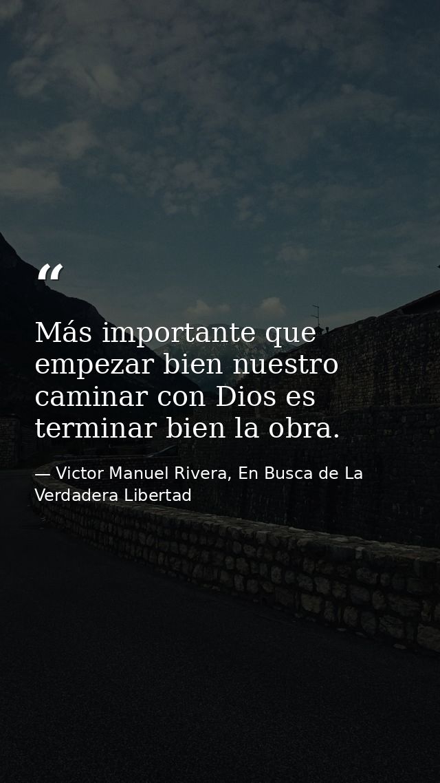 Más importante que empezar bien nuestro caminar con Dios es terminar bien la obra. — Victor Manuel Rivera, En Busca de La Verdadera Libertad