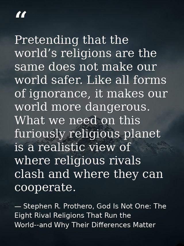 Pretending that the world’s religions are the same does not make our world safer. Like all forms of ignorance, it makes  — Stephen R. Prothero, God Is Not One: The Eight Rival Religions That Run the World--and Why Their Differences Matter