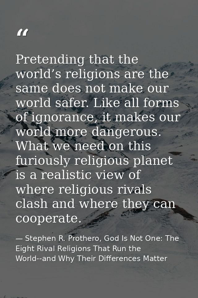 Pretending that the world’s religions are the same does not make our world safer. Like all forms of ignorance, it makes  — Stephen R. Prothero, God Is Not One: The Eight Rival Religions That Run the World--and Why Their Differences Matter