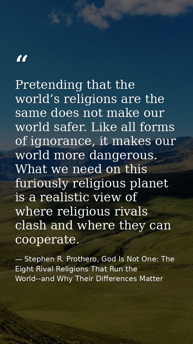 Pretending that the world’s religions are the same does not make our world safer. Like all forms of ignorance, it makes  — Stephen R. Prothero, God Is Not One: The Eight Rival Religions That Run the World--and Why Their Differences Matter