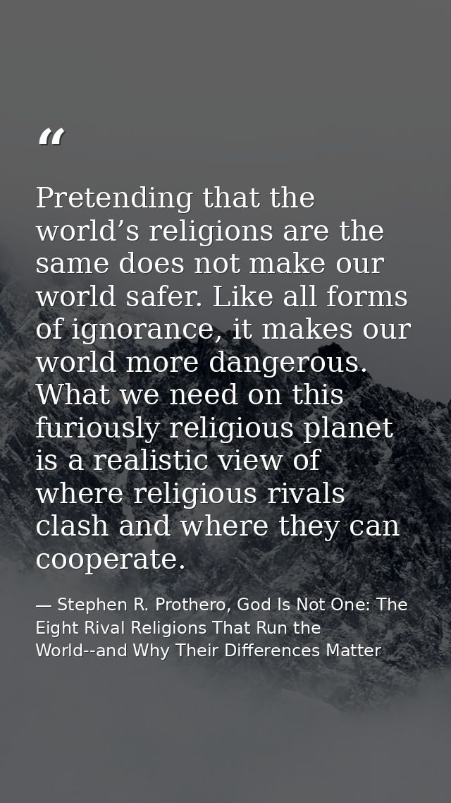 Pretending that the world’s religions are the same does not make our world safer. Like all forms of ignorance, it makes  — Stephen R. Prothero, God Is Not One: The Eight Rival Religions That Run the World--and Why Their Differences Matter